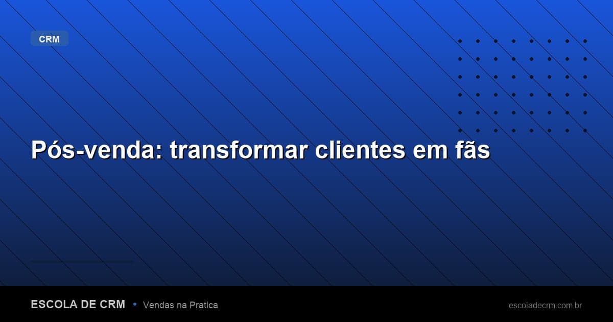 Pós-venda: transformar clientes em fãs